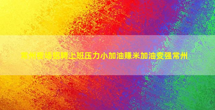 常州夜场招聘上班压力小加油赚米加油变强常州